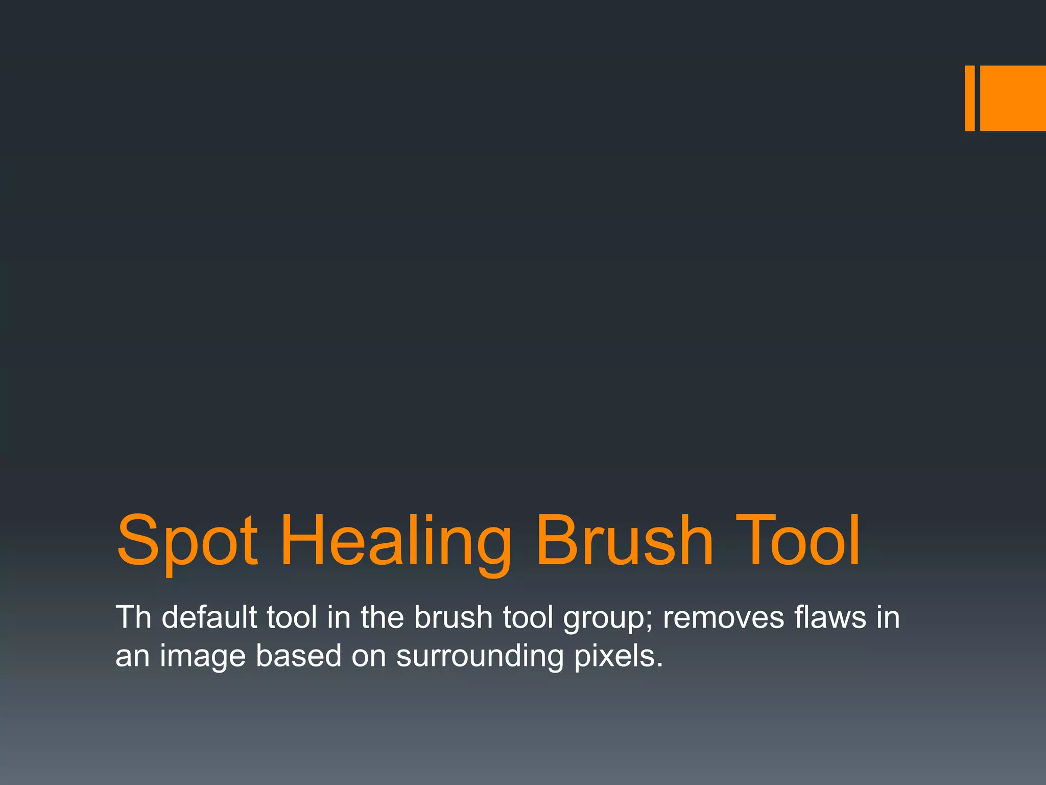 Spot Healing Brush Tool
Th default tool in the brush tool group; removes flaws in
an image based on surrounding pixels.
 
