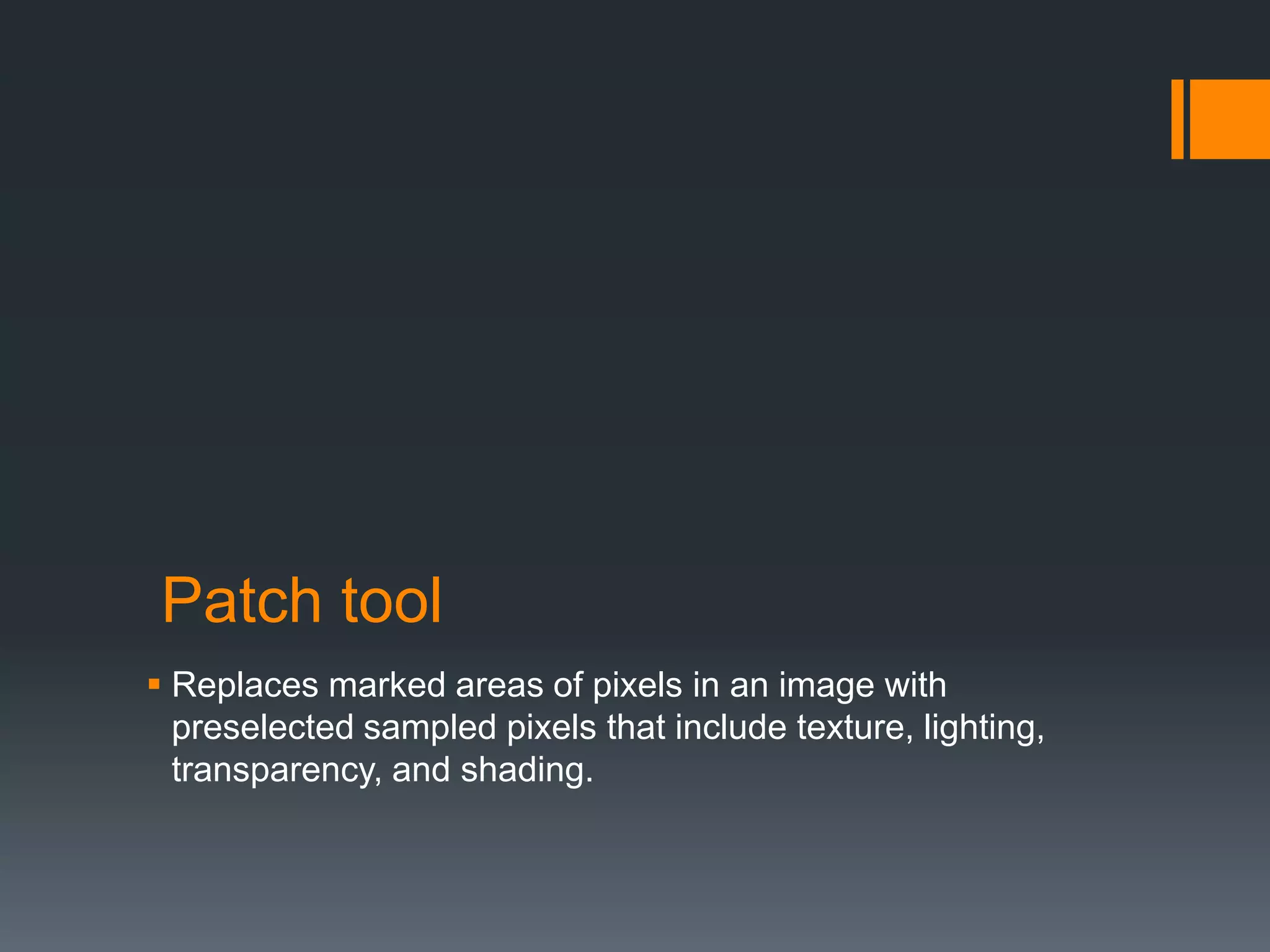 Patch tool
 Replaces marked areas of pixels in an image with
preselected sampled pixels that include texture, lighting,
transparency, and shading.
 
