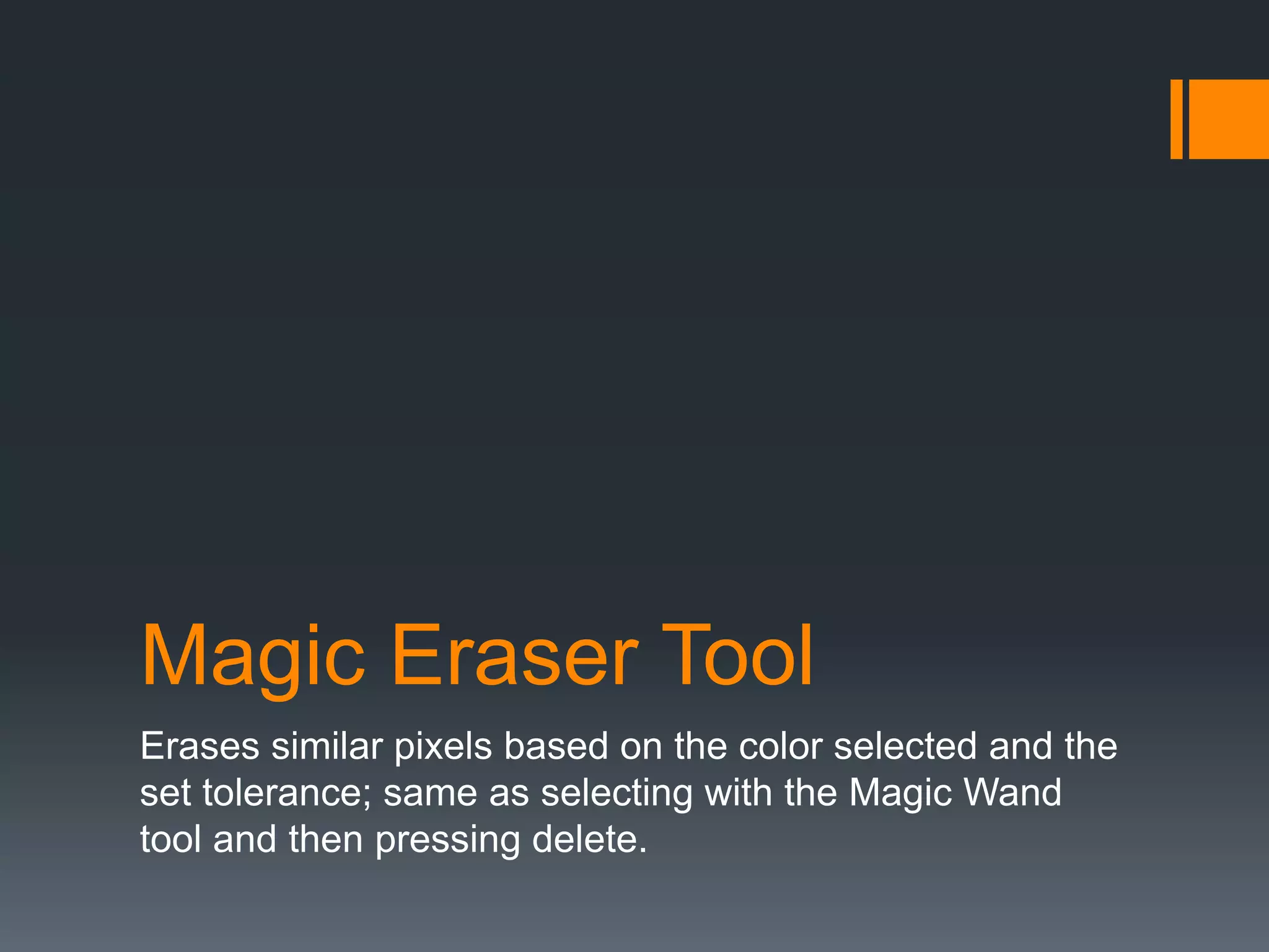 Magic Eraser Tool
Erases similar pixels based on the color selected and the
set tolerance; same as selecting with the Magic Wand
tool and then pressing delete.
 