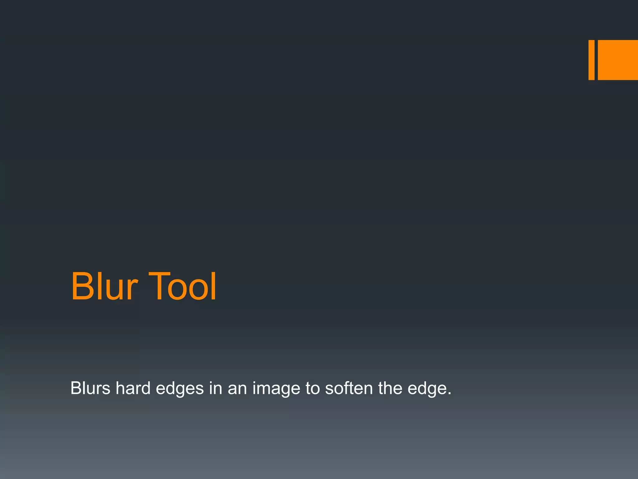 Blur Tool
Blurs hard edges in an image to soften the edge.
 