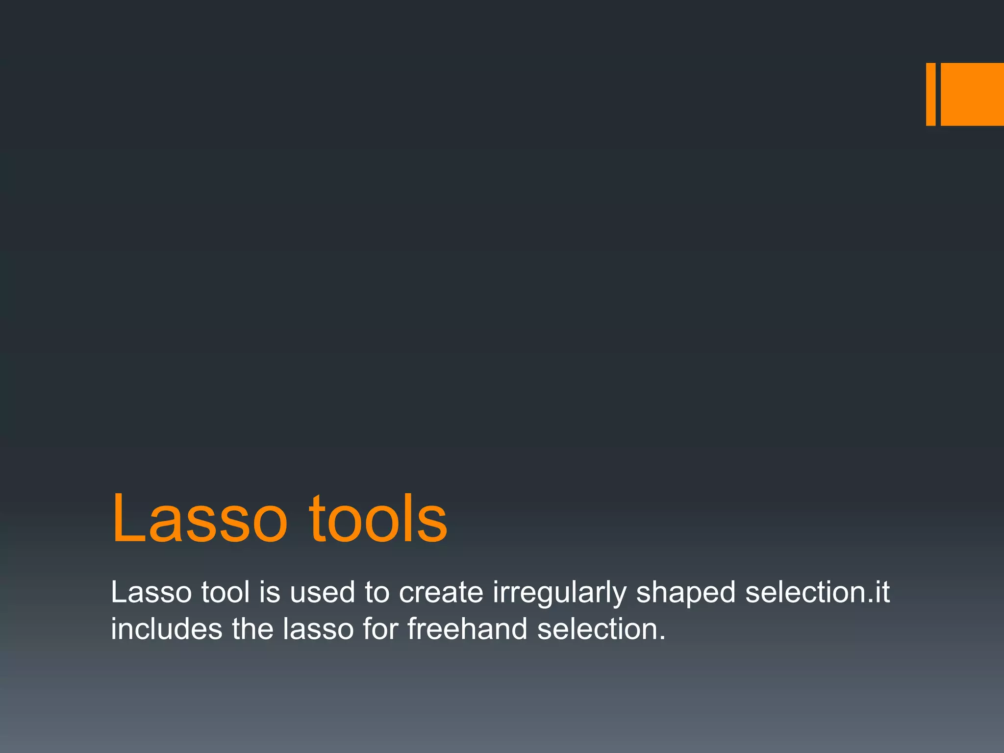 Lasso tools
Lasso tool is used to create irregularly shaped selection.it
includes the lasso for freehand selection.
 