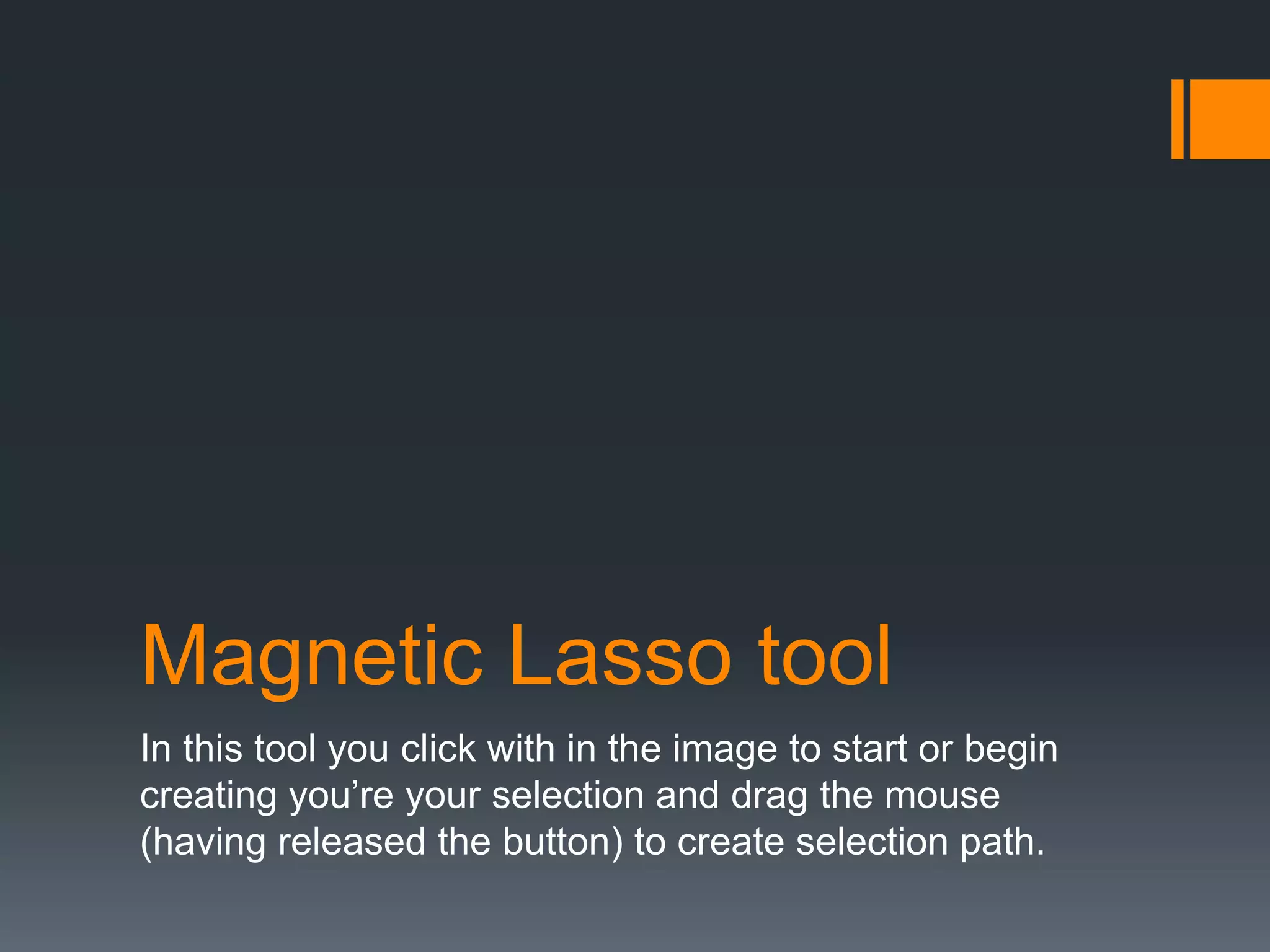 Magnetic Lasso tool
In this tool you click with in the image to start or begin
creating you’re your selection and drag the mouse
(having released the button) to create selection path.
 