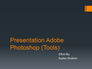 Presentation Adobe
Photoshop (Tools)
Effort By:
Aqdas Ghafoor
 