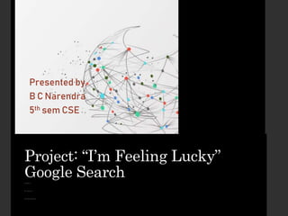 Project: “I’m Feeling Lucky”
Google Search
Guided by,
Dr. Srivani P
Assistant professor
Presented by,
B C Narendra
5th sem CSE
 