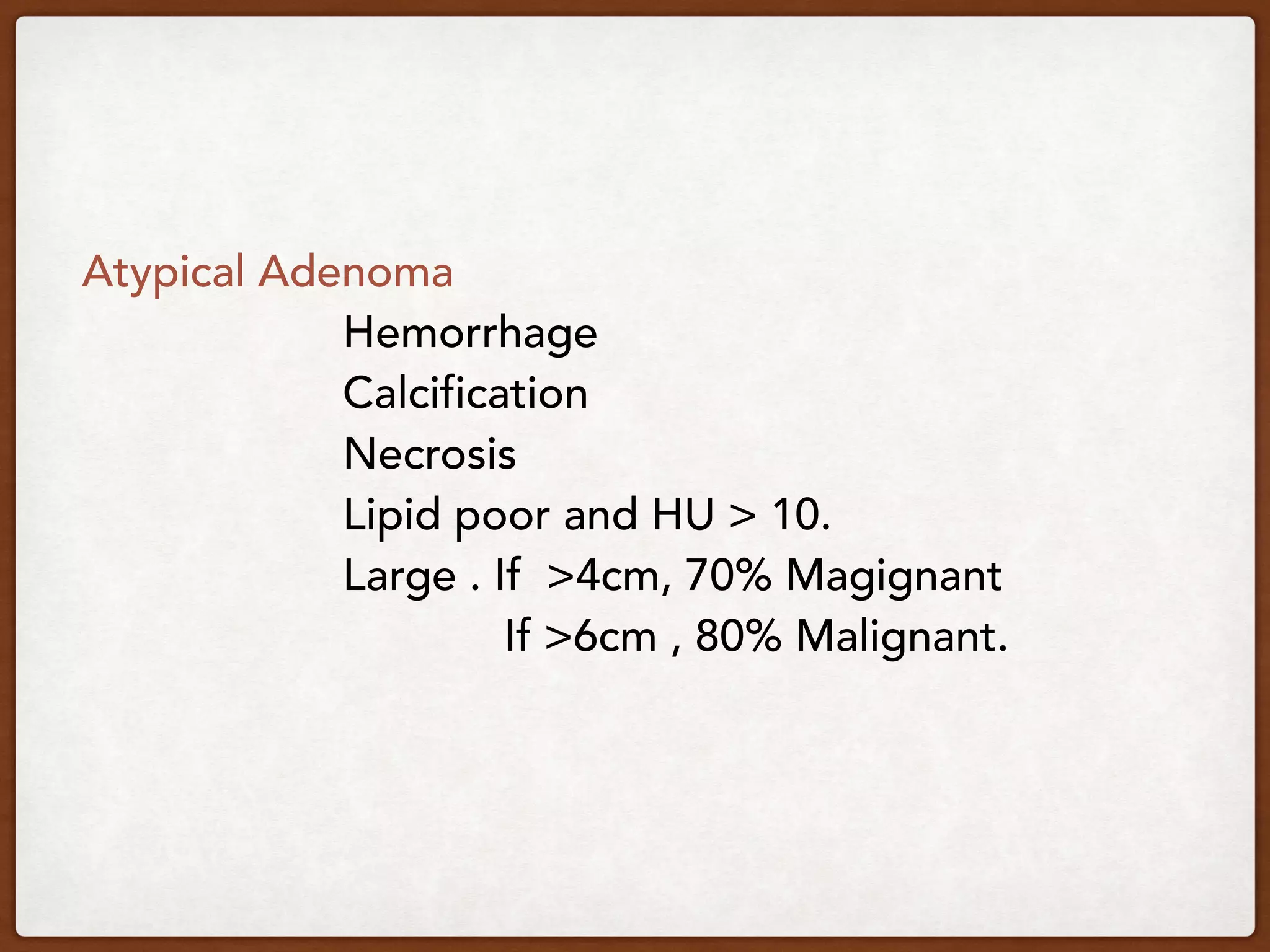 Atypical Adenoma
Hemorrhage
Calcification
Necrosis
Lipid poor and HU > 10.
Large . If >4cm, 70% Magignant
If >6cm , 80% Malignant.
 