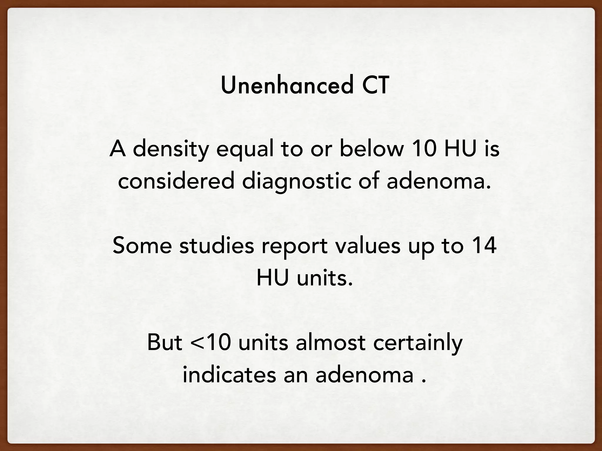Unenhanced CT
A density equal to or below 10 HU is
considered diagnostic of adenoma.
Some studies report values up to 14
HU units.
But <10 units almost certainly
indicates an adenoma .
 
