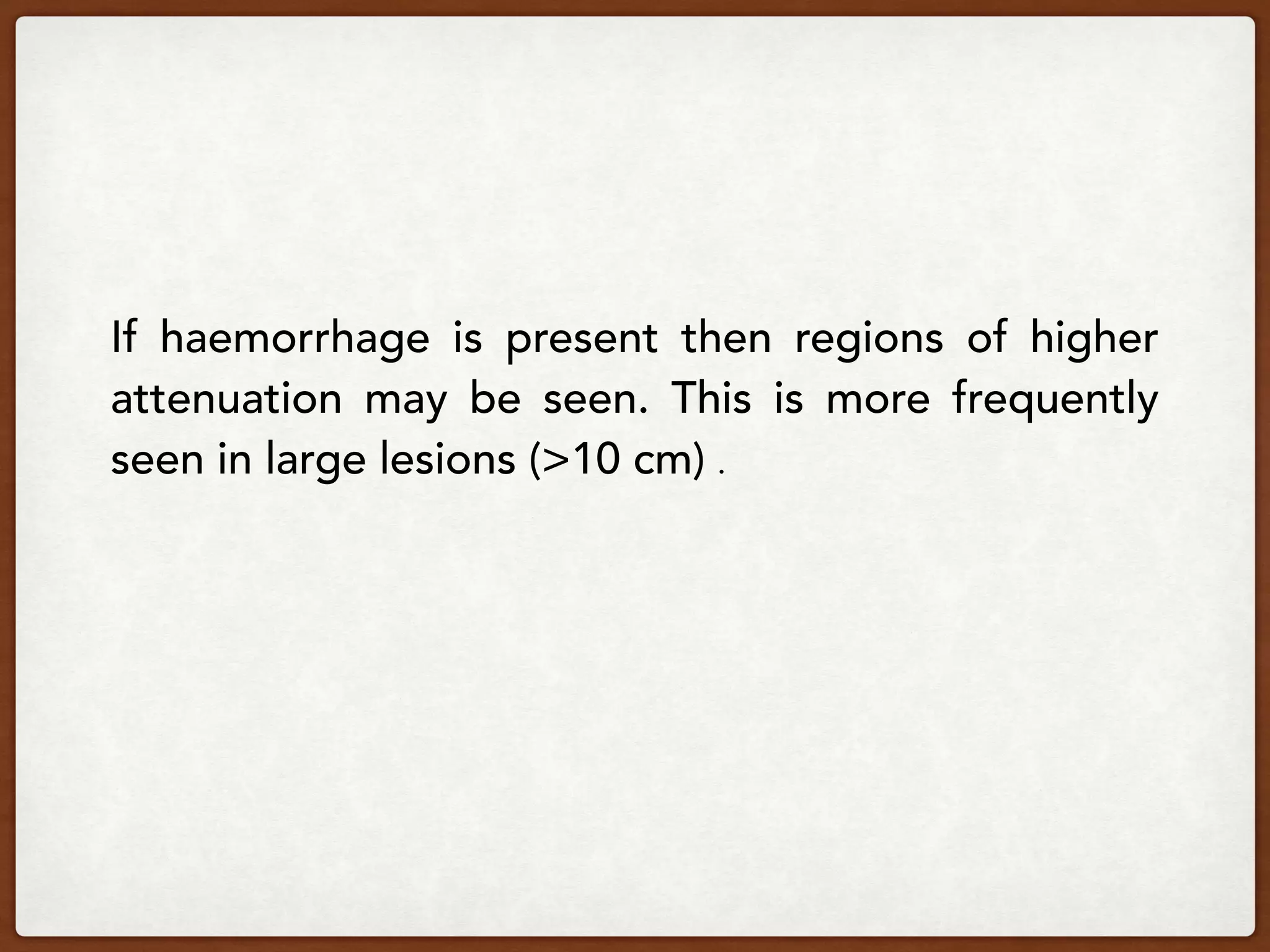 If haemorrhage is present then regions of higher
attenuation may be seen. This is more frequently
seen in large lesions (>10 cm) .
 