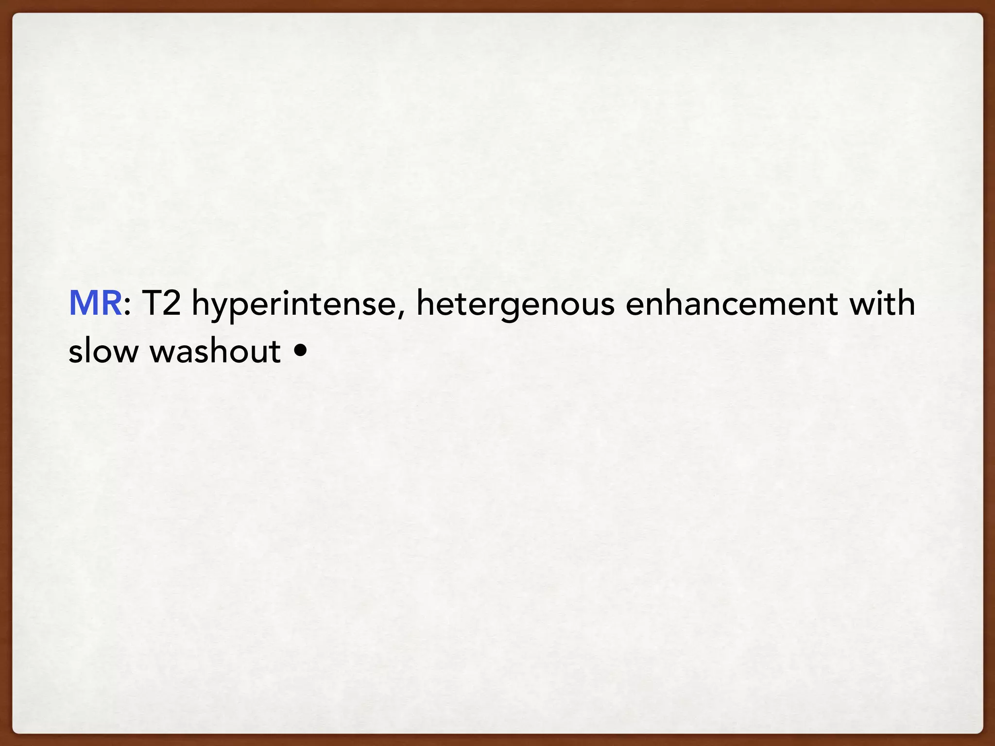 MR: T2 hyperintense, hetergenous enhancement with
slow washout • 
 