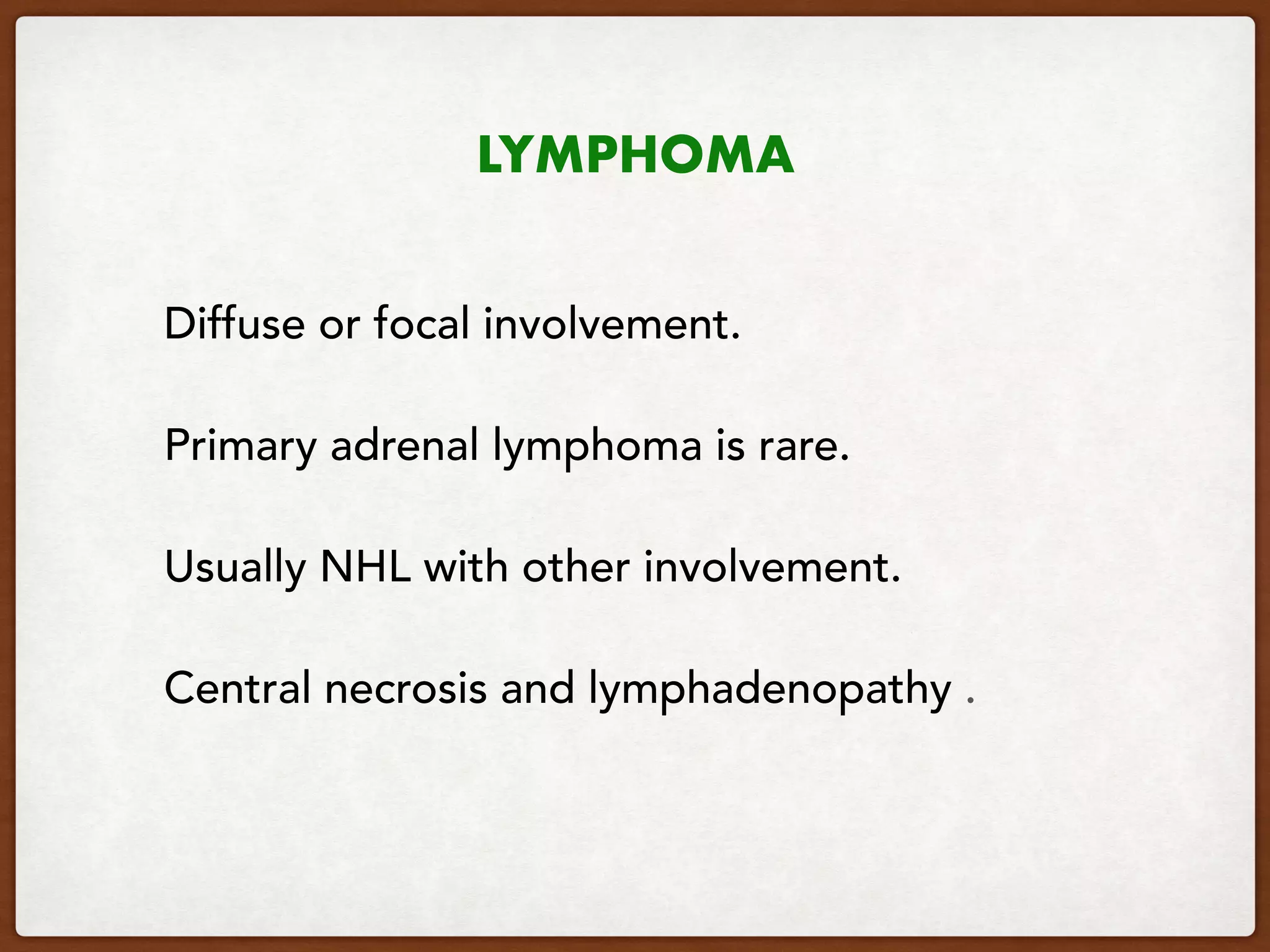 LYMPHOMA
Diffuse or focal involvement.
Primary adrenal lymphoma is rare.
Usually NHL with other involvement.
Central necrosis and lymphadenopathy .
 