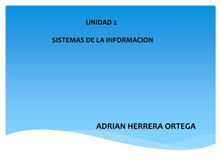 ADRIAN HERRERA ORTEGA
UNIDAD 2
SISTEMAS DE LA INFORMACION
 