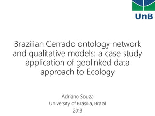 Brazilian Cerrado ontology network
and qualitative models: a case study
application of geolinked data
approach to Ecology
Adriano Souza
University of Brasilia, Brazil
2013

 