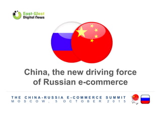 China, the new driving force
of Russian e-commerce
T H E C H I N A - R U S S I A E - C O M M E R C E S U M M I T
M O S C O W , 5 O C T O B E R 2 0 1 5
 