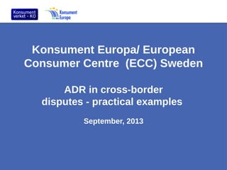 Konsument Europa/ European
Consumer Centre (ECC) Sweden
ADR in cross-border
disputes - practical examples
September, 2013

 