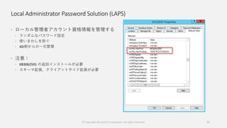 Local Administrator Password Solution (LAPS)
 ローカル管理者アカウント資格情報を管理する
 ランダムなパスワード設定
 使いまわしを防ぐ
 AD側からの一元管理
 注意：
 KB3062591 の追加インストールが必要
 スキーマ拡張、クライアントサイド拡張が必要
52© Copyright Microsoft Corporation. All rights reserved.
 