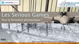 Pour la formation aéronautique ?




                        IDSC Group. Table ronde Serious Game 25/09/12 ADS SHOW 2012
 