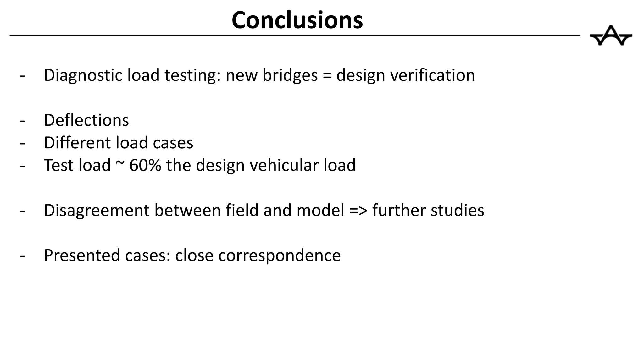 - Diagnostic load testing: new bridges = design verification
- Deflections
- Different load cases
- Test load ~ 60% the design vehicular load
- Disagreement between field and model => further studies
- Presented cases: close correspondence
Conclusions
 