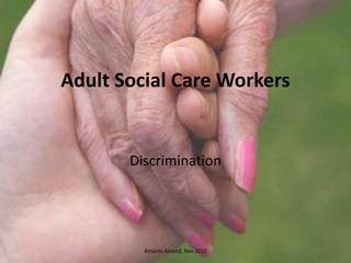 Adult Social Care Workers
Discrimination
Antonio Amaral, Nov 2012
 