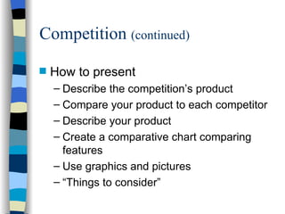 Competition  (continued) How to present Describe the competition’s product Compare your product to each competitor Describe your product Create a comparative chart comparing features Use graphics and pictures “Things to consider” 