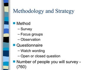 Methodology and Strategy Method Survey Focus groups Observation Questionnaire Watch wording Open or closed question Number of people you will survey - (760) 