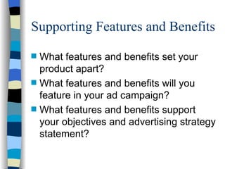Supporting Features and Benefits What features and benefits set your product apart? What features and benefits will you feature in your ad campaign? What features and benefits support your objectives and advertising strategy statement? 