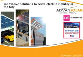 ADVANSOLAR – 26/03/2014
Innovative solutions to serve electric mobility in
the City
Conference	
  
 