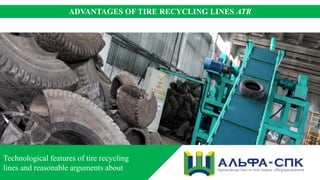 Technological features of tire recycling
lines and reasonable arguments about
ADVANTAGES OF TIRE RECYCLING LINES ATR
 