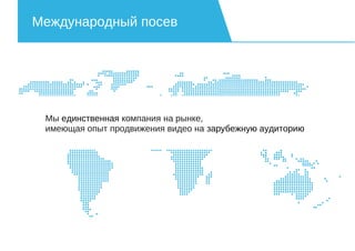Международный посев
Мы единственная компания на рынке,
имеющая опыт продвижения видео на зарубежную аудиторию
 