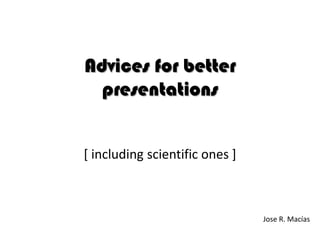 Advices for better presentations [ includingscientificones ] Jose R. Macías 