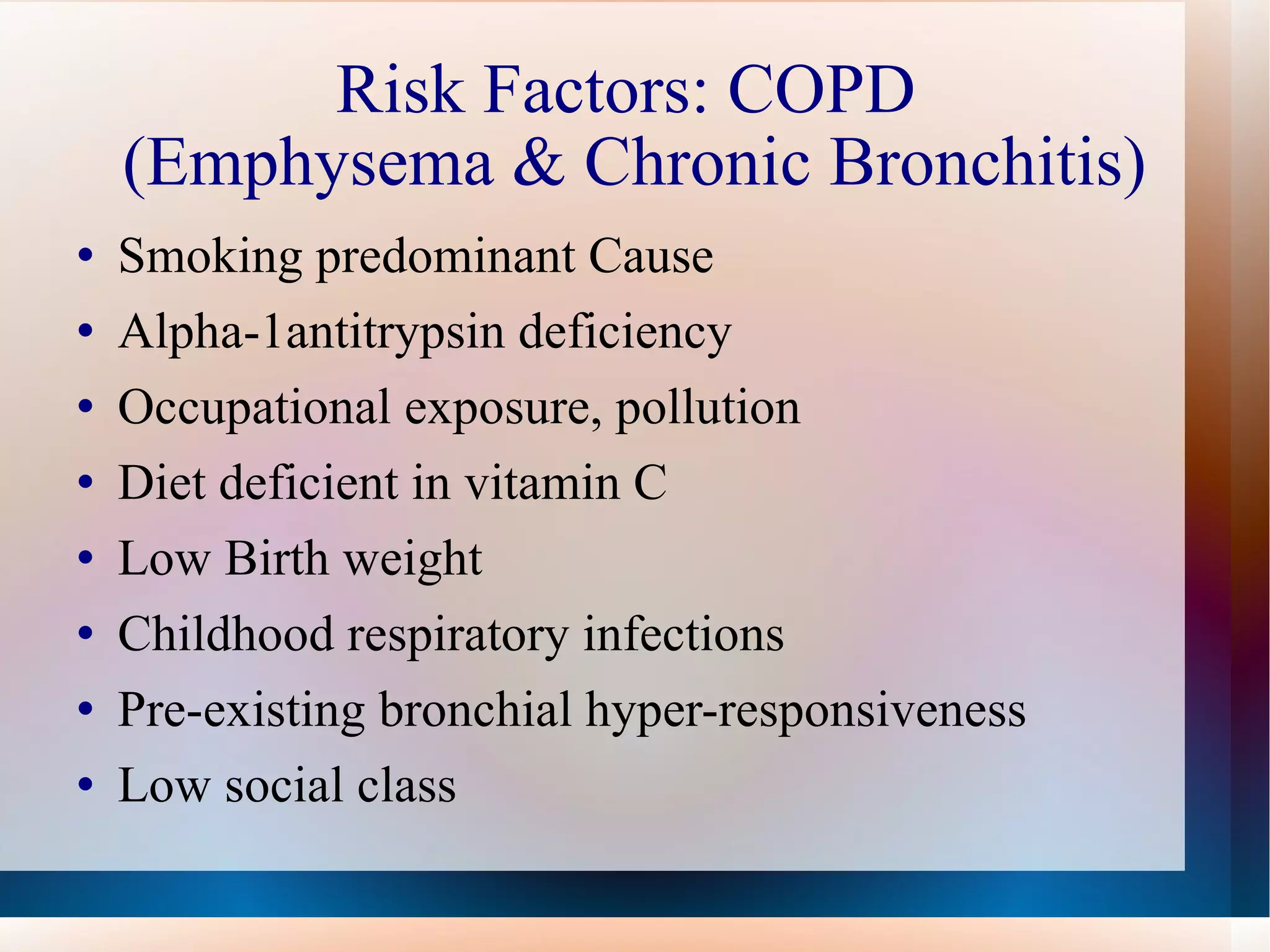Risk Factors: COPD  (Emphysema & Chronic Bronchitis) Smoking predominant Cause  Alpha-1antitrypsin deficiency Occupational exposure, pollution Diet deficient in vitamin C Low Birth weight Childhood respiratory infections Pre-existing bronchial hyper-responsiveness  Low social class 