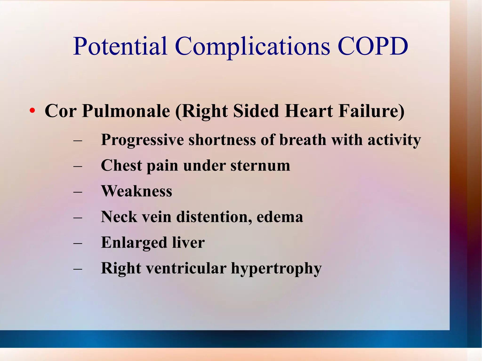 Potential Complications COPD Cor Pulmonale (Right Sided Heart Failure) Progressive shortness of breath with activity Chest pain under sternum Weakness Neck vein distention, edema Enlarged liver Right ventricular hypertrophy 