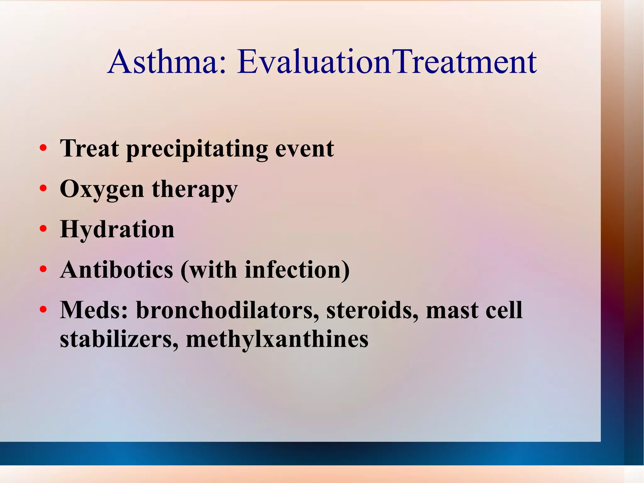 Asthma: EvaluationTreatment Treat precipitating event Oxygen therapy Hydration Antibotics (with infection) Meds: bronchodilators, steroids, mast cell stabilizers, methylxanthines 