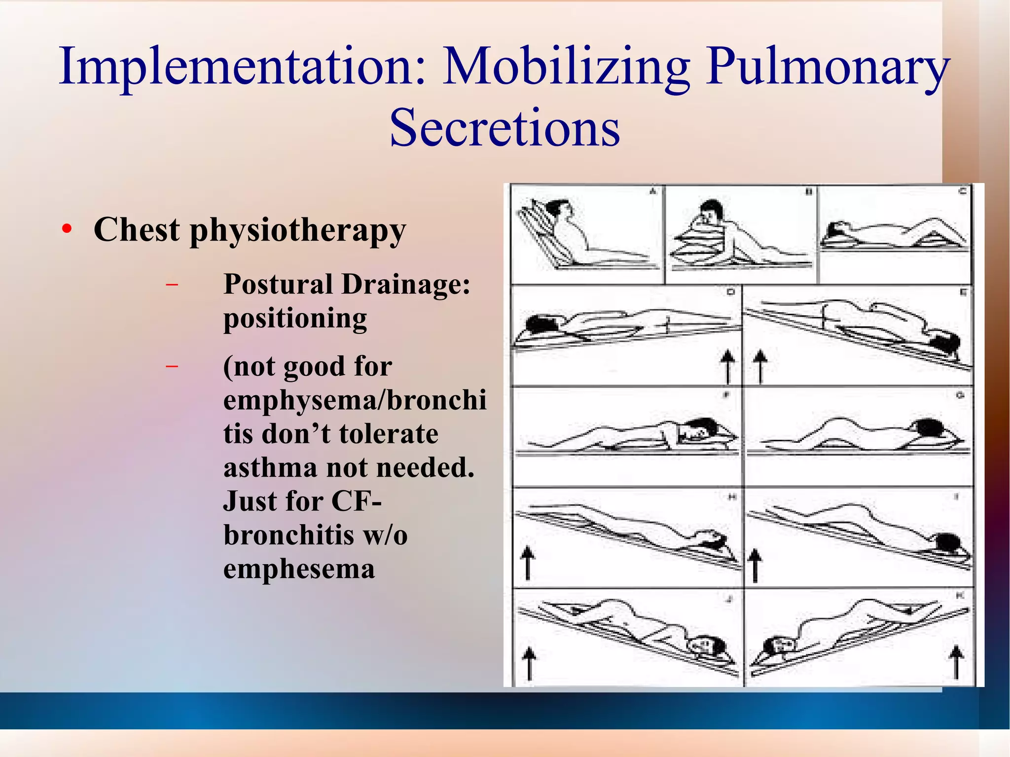 Implementation: Mobilizing Pulmonary Secretions Chest physiotherapy Postural Drainage: positioning  (not good for emphysema/bronchitis don’t tolerate asthma not needed. Just for CF-bronchitis w/o emphesema 