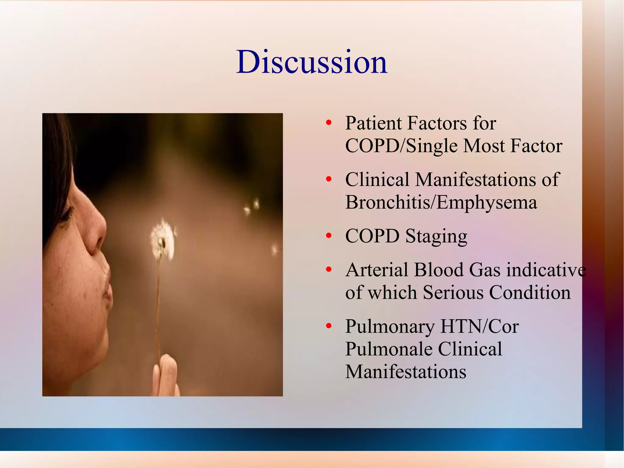 Discussion Patient Factors for COPD/Single Most Factor Clinical Manifestations of Bronchitis/Emphysema COPD Staging Arterial Blood Gas indicative of which Serious Condition Pulmonary HTN/Cor Pulmonale Clinical Manifestations 