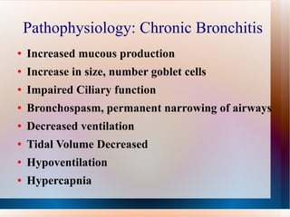 Pathophysiology: Chronic Bronchitis  Increased mucous production Increase in size, number goblet cells  Impaired Ciliary function Bronchospasm, permanent narrowing of airways Decreased ventilation Tidal Volume Decreased Hypoventilation Hypercapnia 
