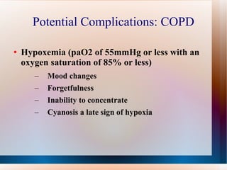 Potential Complications: COPD Hypoxemia (paO2 of 55mmHg or less with an oxygen saturation of 85% or less) Mood changes Forgetfulness Inability to concentrate Cyanosis a late sign of hypoxia 