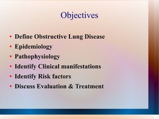 Objectives Define Obstructive Lung Disease Epidemiology  Pathophysiology  Identify Clinical manifestations Identify Risk factors  Discuss Evaluation & Treatment  