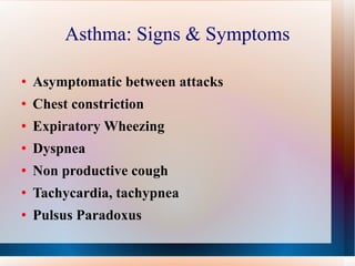 Asthma: Signs & Symptoms Asymptomatic between attacks Chest constriction Expiratory Wheezing  Dyspnea Non productive cough Tachycardia, tachypnea Pulsus Paradoxus 