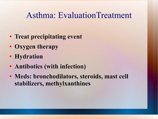Asthma: EvaluationTreatment Treat precipitating event Oxygen therapy Hydration Antibotics (with infection) Meds: bronchodilators, steroids, mast cell stabilizers, methylxanthines 