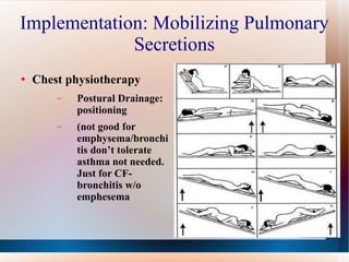 Implementation: Mobilizing Pulmonary Secretions Chest physiotherapy Postural Drainage: positioning  (not good for emphysema/bronchitis don’t tolerate asthma not needed. Just for CF-bronchitis w/o emphesema 