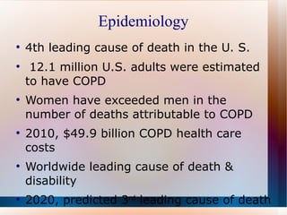 Epidemiology 4th leading cause of death in the U. S.  12.1 million U.S. adults were estimated to have COPD  Women have exceeded men in the number of deaths attributable to COPD 2010, $49.9 billion COPD health care costs Worldwide leading cause of death & disability 2020, predicted 3 rd  leading cause of death  