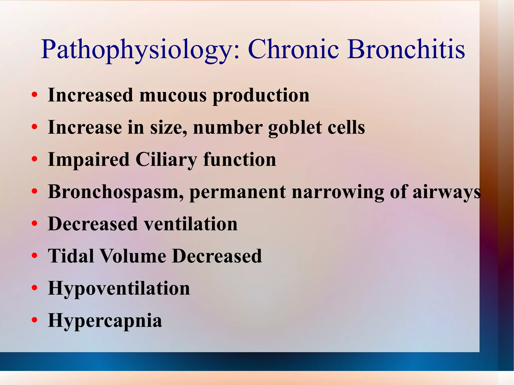 Pathophysiology: Chronic Bronchitis  Increased mucous production Increase in size, number goblet cells  Impaired Ciliary function Bronchospasm, permanent narrowing of airways Decreased ventilation Tidal Volume Decreased Hypoventilation Hypercapnia 