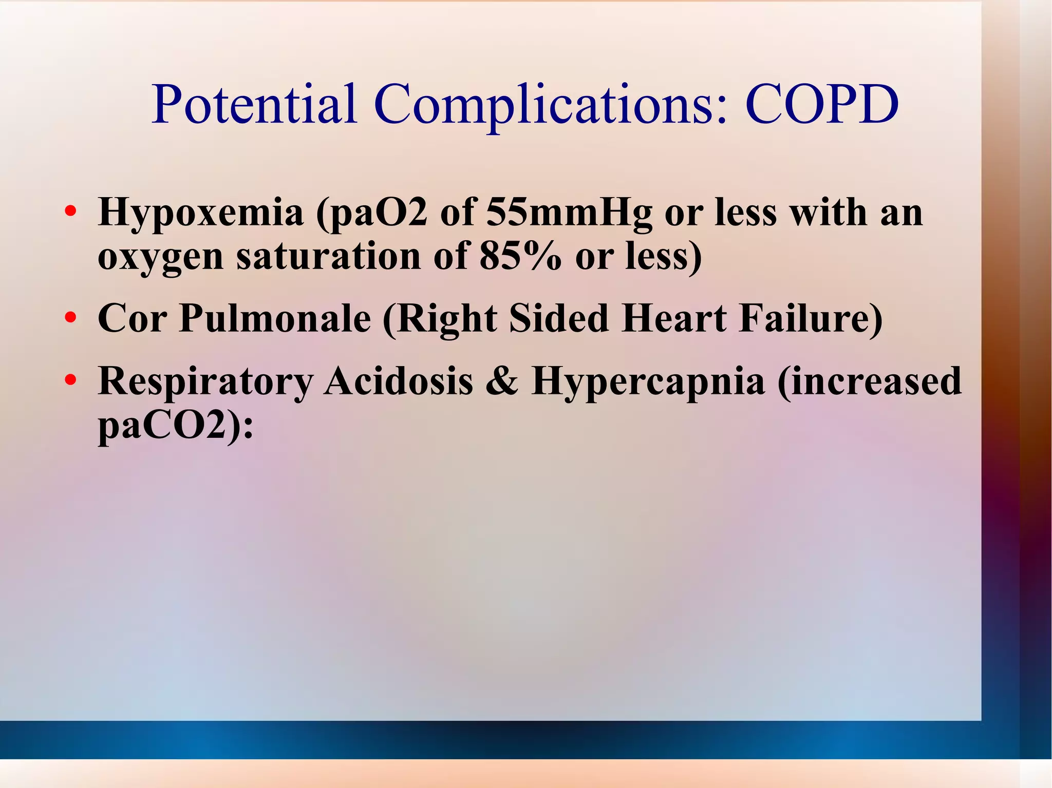Potential Complications: COPD Hypoxemia (paO2 of 55mmHg or less with an oxygen saturation of 85% or less) Cor Pulmonale (Right Sided Heart Failure) Respiratory Acidosis & Hypercapnia (increased paCO2): 