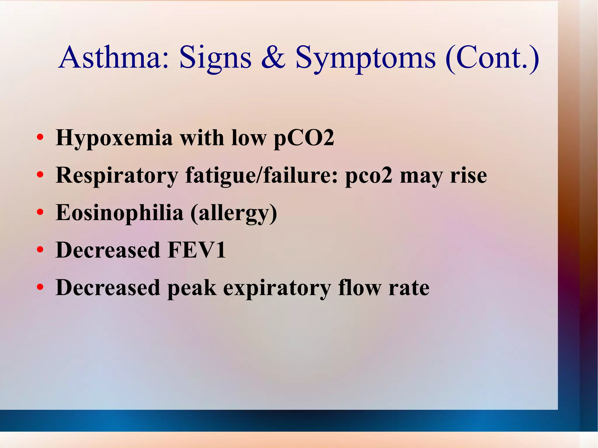 Asthma: Signs & Symptoms (Cont.) Hypoxemia with low pCO2 Respiratory fatigue/failure: pco2 may rise Eosinophilia (allergy) Decreased FEV1 Decreased peak expiratory flow rate  