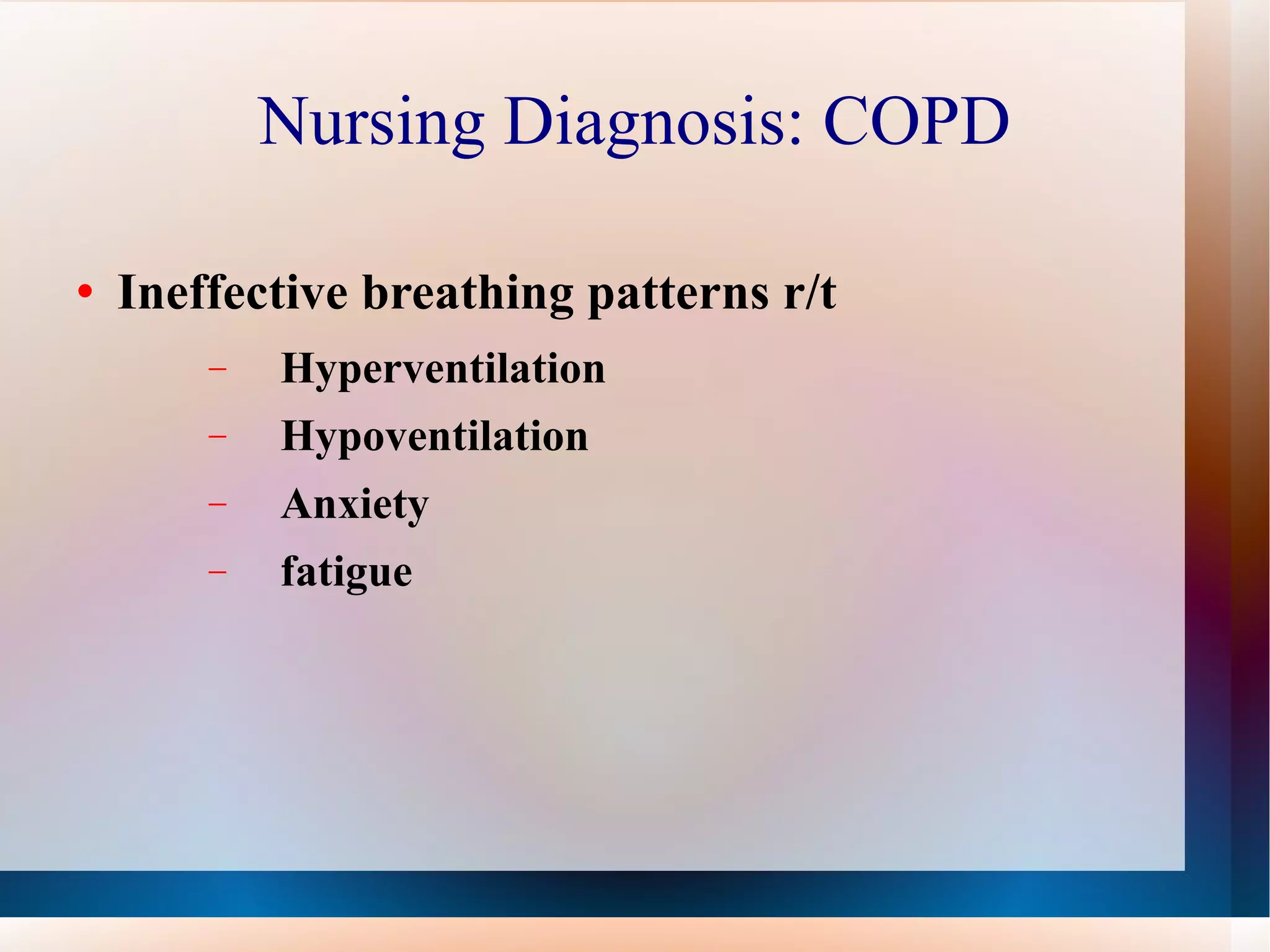 Nursing Diagnosis: COPD Ineffective breathing patterns r/t  Hyperventilation Hypoventilation Anxiety fatigue 