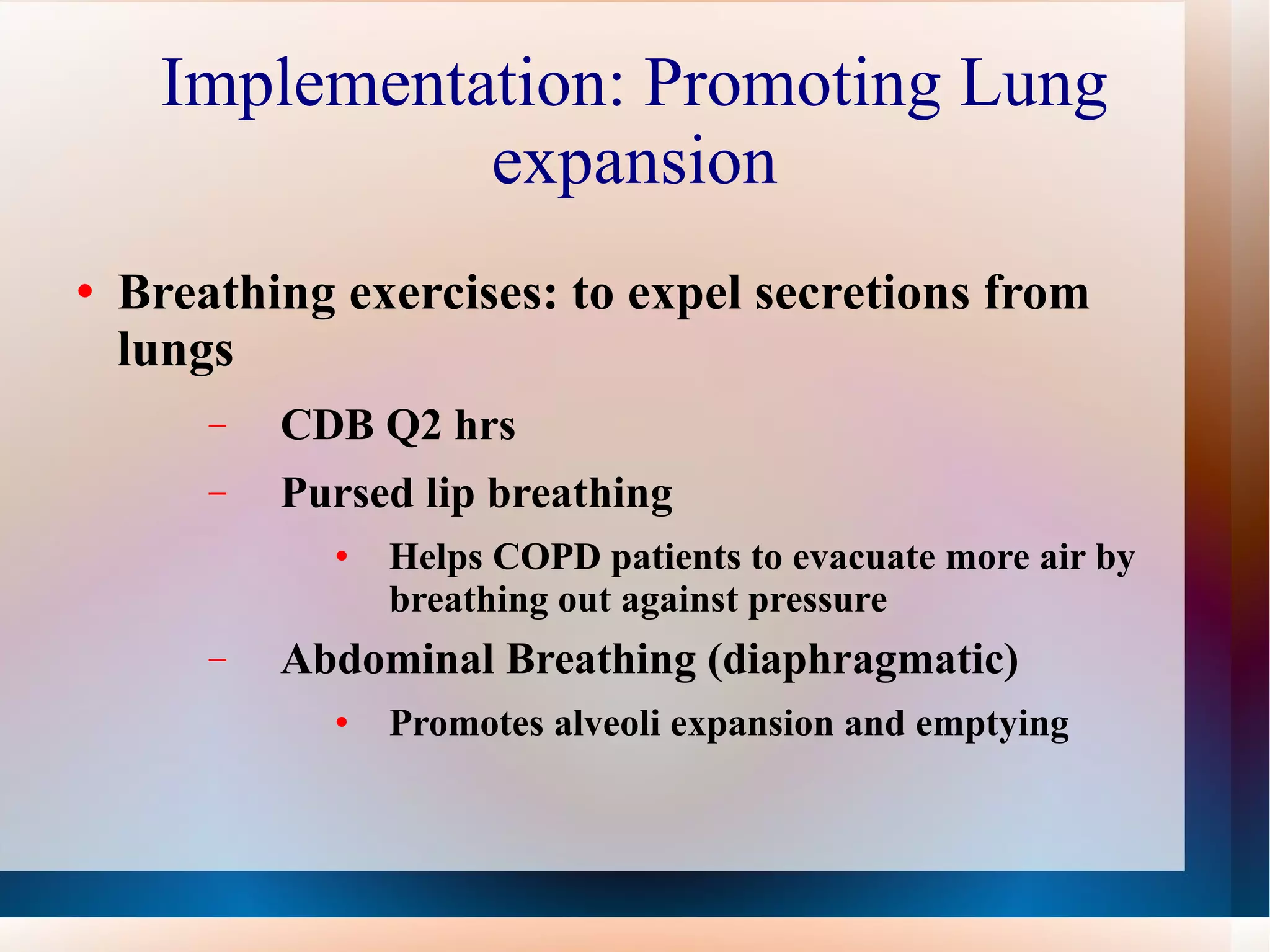 Implementation: Promoting Lung expansion Breathing exercises: to expel secretions from lungs CDB Q2 hrs Pursed lip breathing Helps COPD patients to evacuate more air by breathing out against pressure Abdominal Breathing (diaphragmatic) Promotes alveoli expansion and emptying 