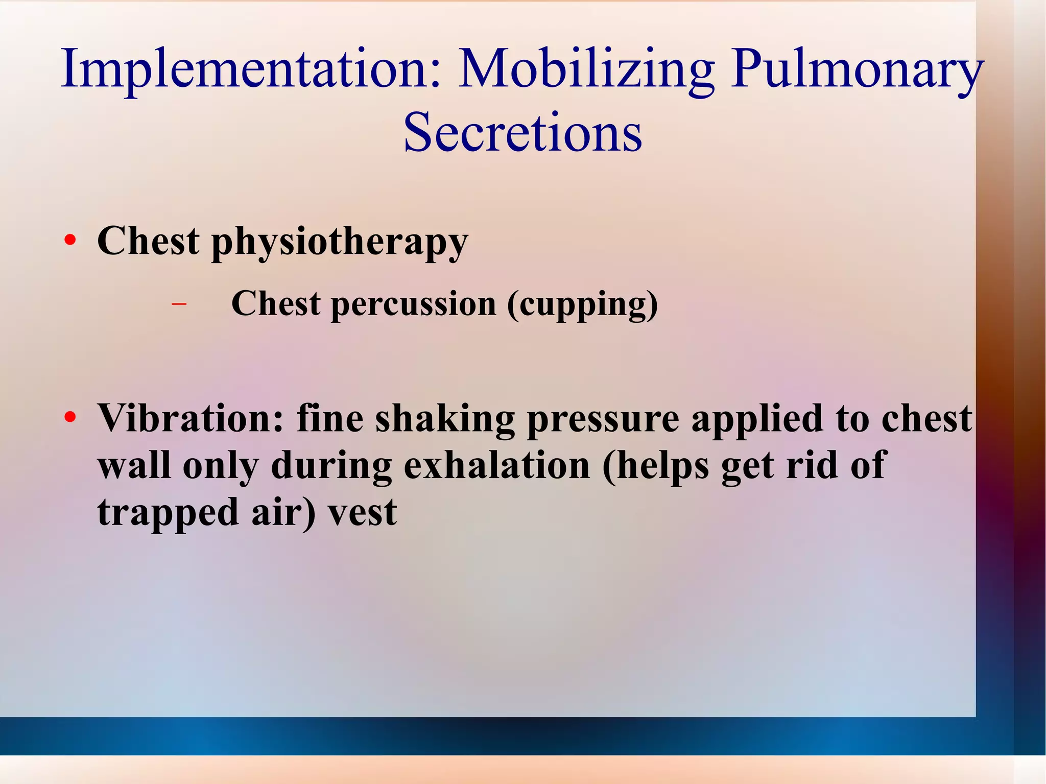 Implementation: Mobilizing Pulmonary Secretions Chest physiotherapy Chest percussion (cupping) Vibration: fine shaking pressure applied to chest wall only during exhalation (helps get rid of trapped air) vest 