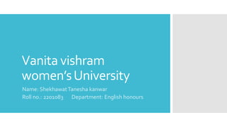 Vanita vishram
women’sUniversity
Name: ShekhawatTanesha kanwar
Roll no.: 2201083 Department: English honours
 