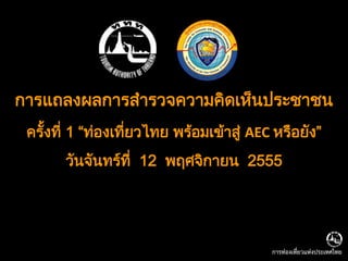 การแถลงผลการสารวจความคิดเห็นประชาชน
 ครั้งที่ 1 “ท่องเทียวไทย พร้อมเข้าสู่ AEC หรือยัง”
                    ่
       วันจันทร์ที่ 12 พฤศจิกายน 2555




                                          การท่องเที่ยวแห่งประเทศไทย
 
