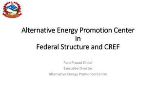 Alternative Energy Promotion Center
in
Federal Structure and CREF
Ram Prasad Dhital
Executive Director
Alternative Energy Promotion Centre
 