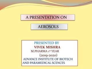 A PRESENTATION ON
AEROSOLS
PRESENTED BY
VIVEK MISHRA
M.PHARMA 1st YEAR
(2019-2020)
ADVANCE INSTITUTE OF BIOTECH
AND PARAMEDICAL SCENCES
 